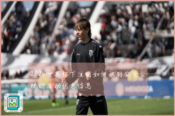 2026世界杯下注前如何识别安全合规的活动优惠信息