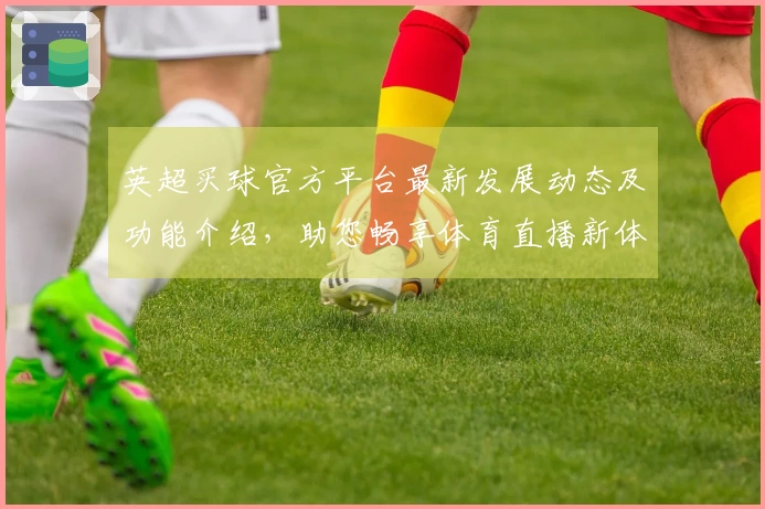 英超买球官方平台最新发展动态及功能介绍，助您畅享体育直播新体验