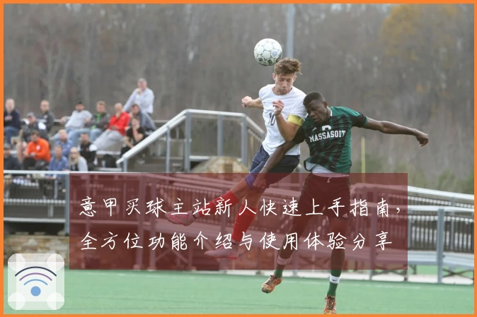 意甲买球主站新人快速上手指南，全方位功能介绍与使用体验分享