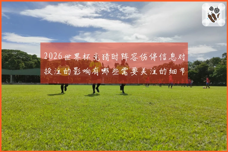 2026世界杯竞猜时阵容伤停信息对投注的影响有哪些需要关注的细节