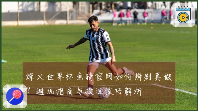 烽火世界杯竞猜官网如何辨别真假？避坑指南与投注技巧解析