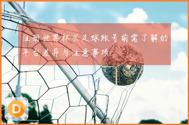 注册世界杯买足球账号前需了解的平台差异与注意事项