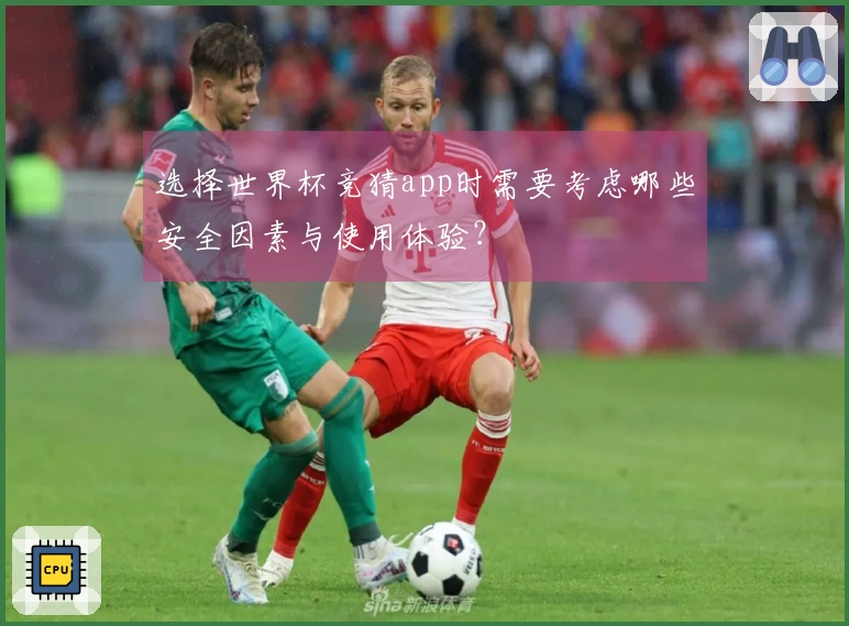 选择世界杯竞猜app时需要考虑哪些安全因素与使用体验？