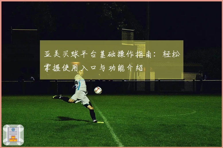 亚美买球平台基础操作指南：轻松掌握使用入口与功能介绍