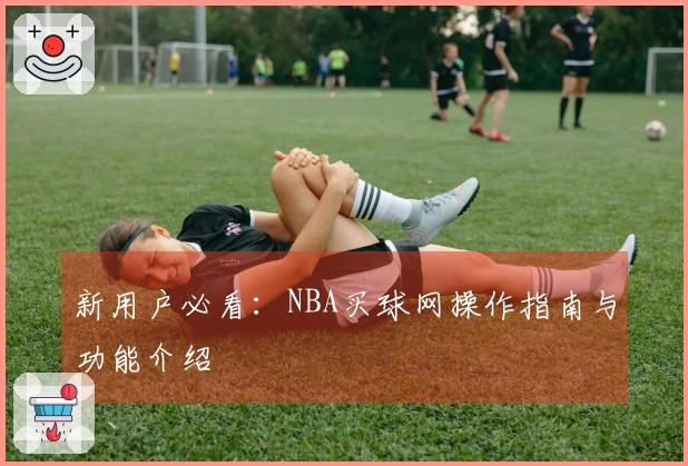 新用户必看：NBA买球网操作指南与功能介绍