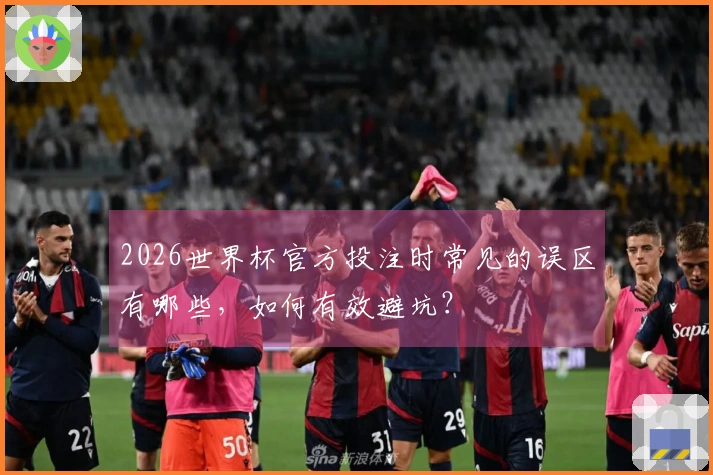 2026世界杯官方投注时常见的误区有哪些，如何有效避坑？