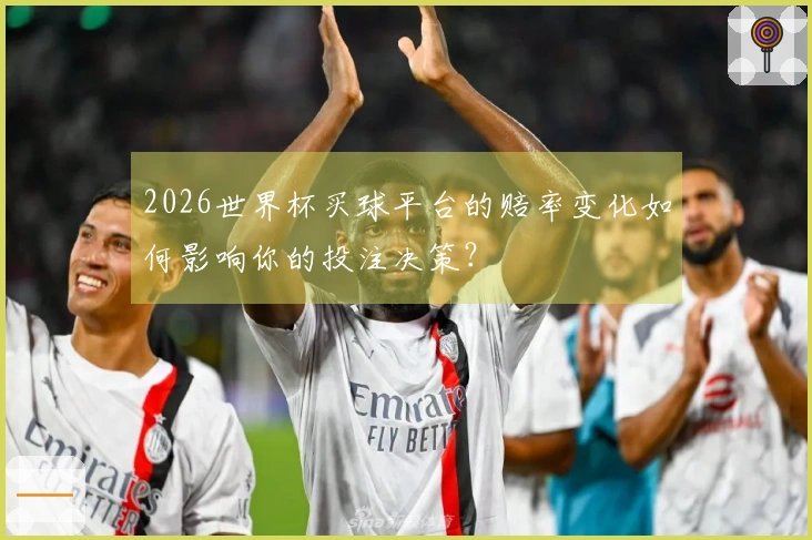 2026世界杯买球平台的赔率变化如何影响你的投注决策？