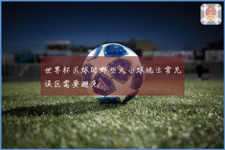 世界杯买球时哪些大小球玩法常见误区需要避免