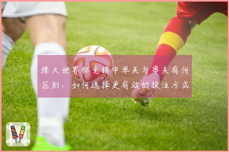 烽火世界杯竞猜中单关与串关有何区别，如何选择更有效的投注方式？