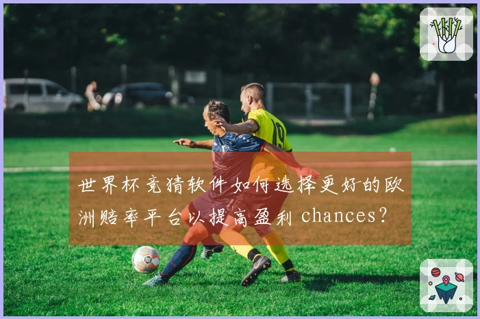 世界杯竞猜软件如何选择更好的欧洲赔率平台以提高盈利 chances？
