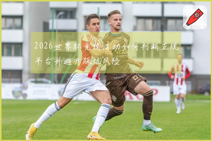 2026世界杯竞猜活动如何判断正规平台并避开踩坑风险