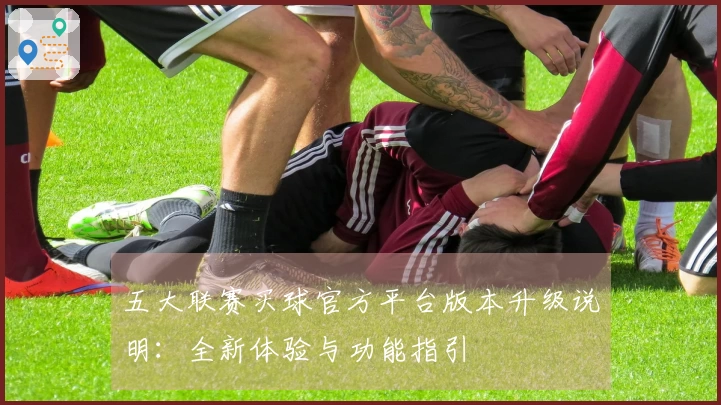五大联赛买球官方平台版本升级说明：全新体验与功能指引