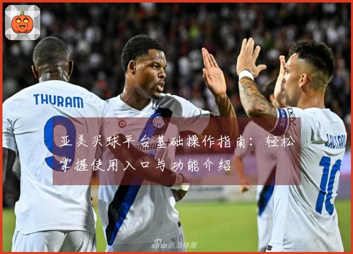 亚美买球平台基础操作指南：轻松掌握使用入口与功能介绍