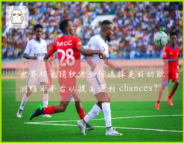 世界杯竞猜软件如何选择更好的欧洲赔率平台以提高盈利 chances？