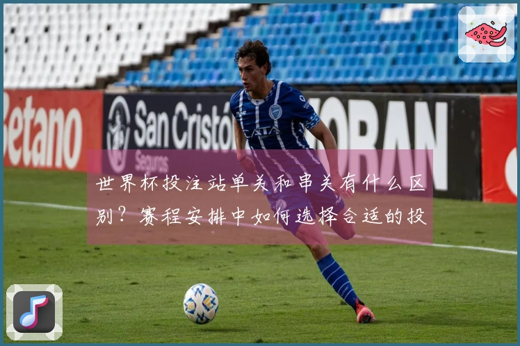 世界杯投注站单关和串关有什么区别？赛程安排中如何选择合适的投注方式