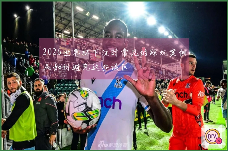 2026世界杯下注时常见的踩坑案例及如何避免这些误区