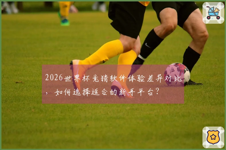 2026世界杯竞猜软件体验差异对比，如何选择适合的新手平台？