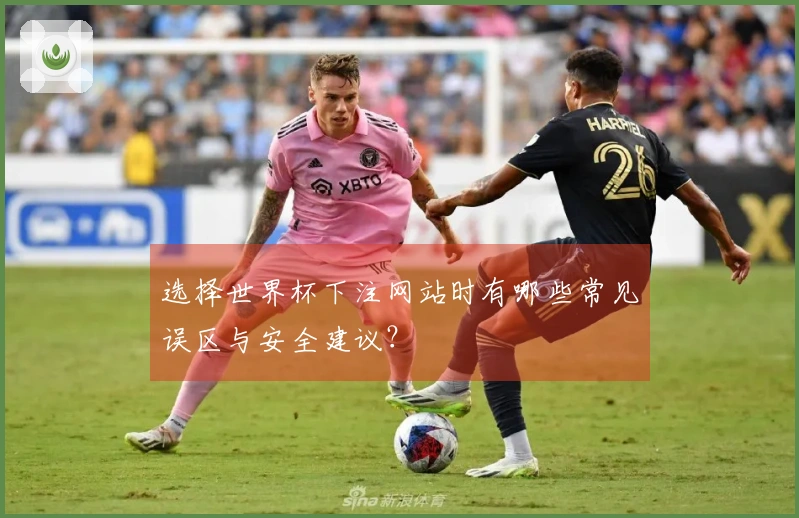 选择世界杯下注网站时有哪些常见误区与安全建议？