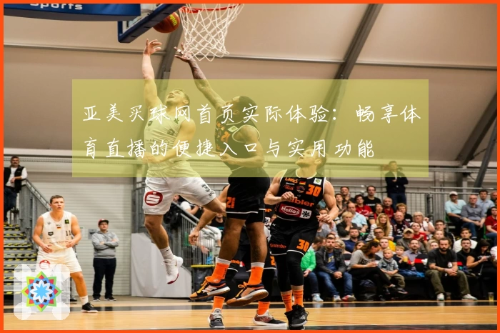 亚美买球网首页实际体验：畅享体育直播的便捷入口与实用功能