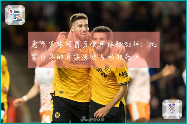 意甲买球网首页使用体验测评：玩家分享的真实感受与功能亮点