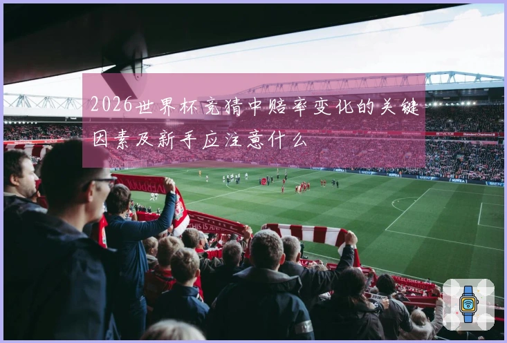 2026世界杯竞猜中赔率变化的关键因素及新手应注意什么