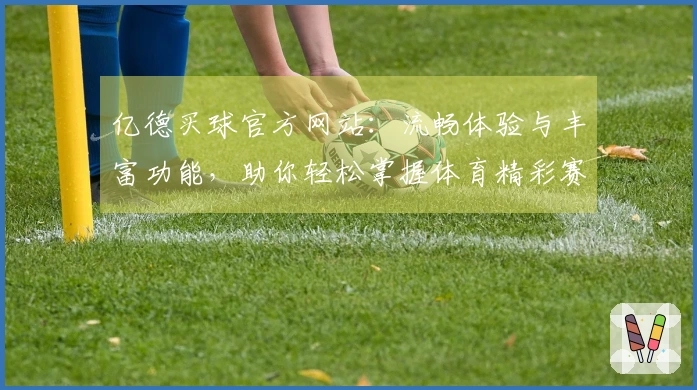 亿德买球官方网站：流畅体验与丰富功能，助你轻松掌握体育精彩赛事。