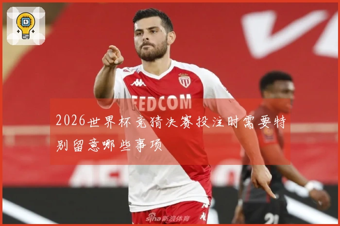 2026世界杯竞猜决赛投注时需要特别留意哪些事项