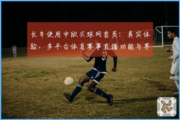 长年使用中欧买球网首页：真实体验，多平台体育赛事直播功能与界面全面对比