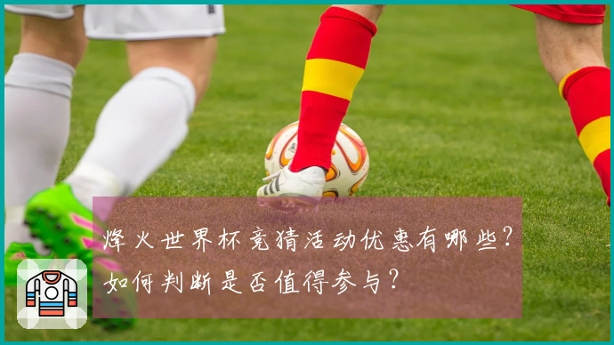 烽火世界杯竞猜活动优惠有哪些？如何判断是否值得参与？