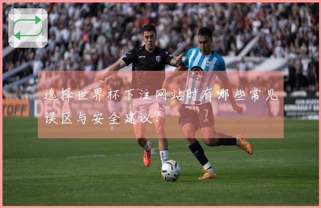 选择世界杯下注网站时有哪些常见误区与安全建议？