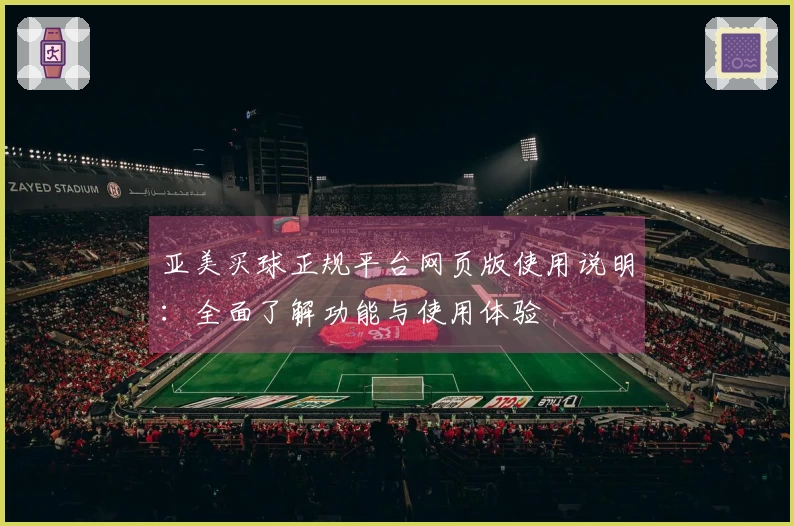 亚美买球正规平台网页版使用说明：全面了解功能与使用体验