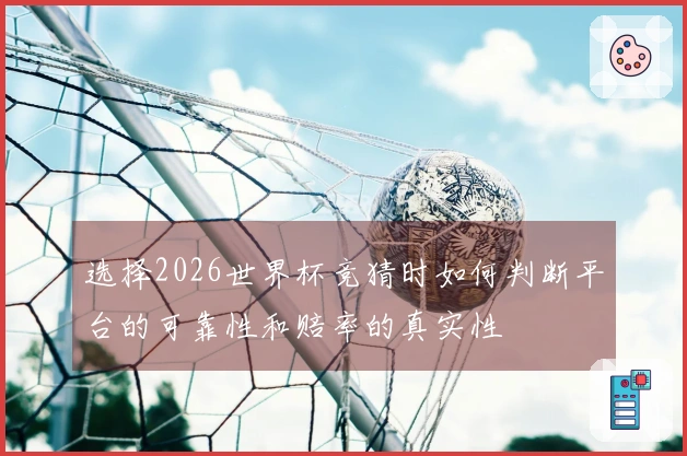 选择2026世界杯竞猜时如何判断平台的可靠性和赔率的真实性