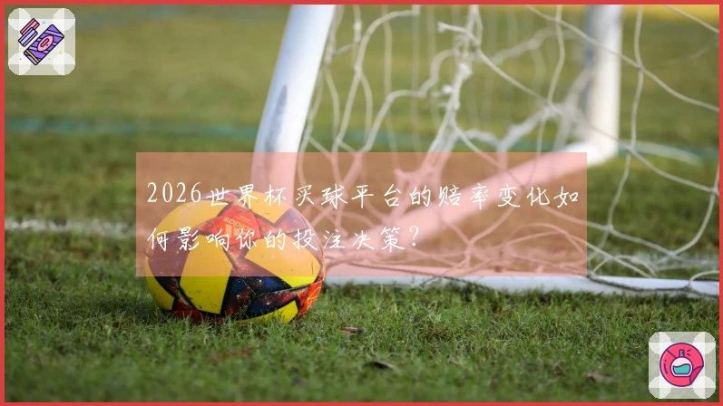 2026世界杯买球平台的赔率变化如何影响你的投注决策？