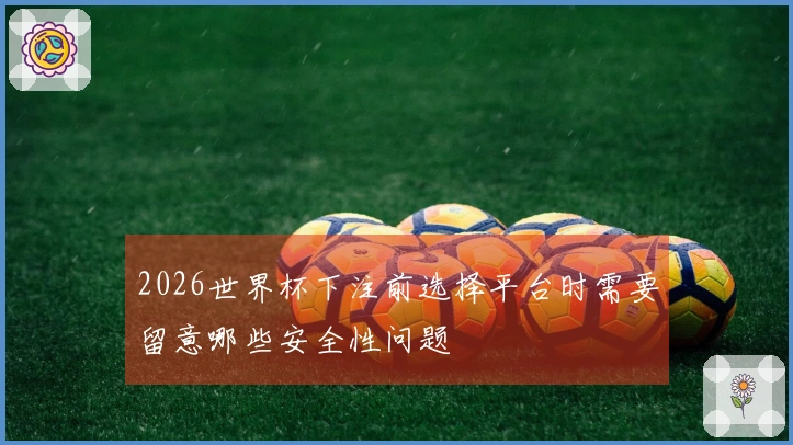 2026世界杯下注前选择平台时需要留意哪些安全性问题