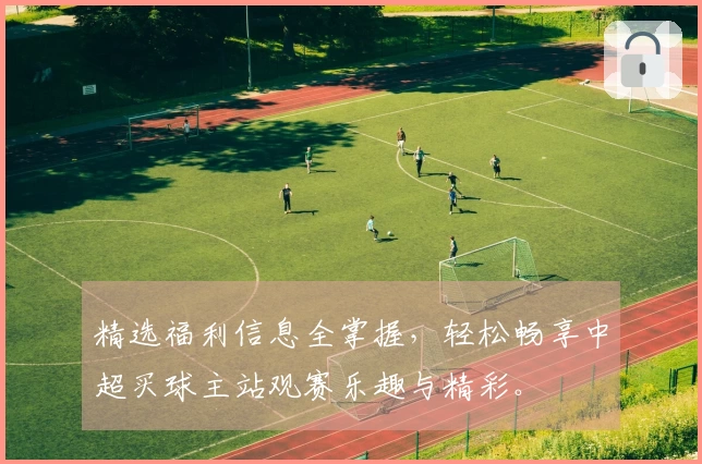 精选福利信息全掌握，轻松畅享中超买球主站观赛乐趣与精彩。