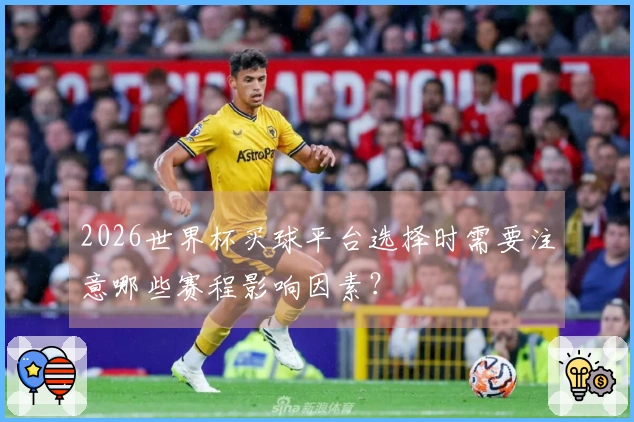 2026世界杯买球平台选择时需要注意哪些赛程影响因素？