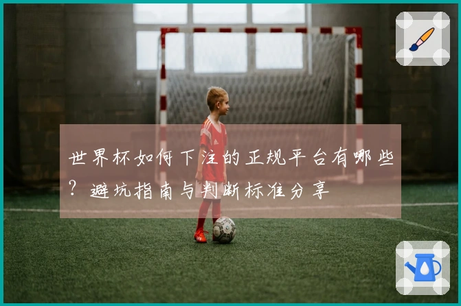 世界杯如何下注的正规平台有哪些？避坑指南与判断标准分享