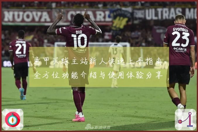 意甲买球主站新人快速上手指南，全方位功能介绍与使用体验分享