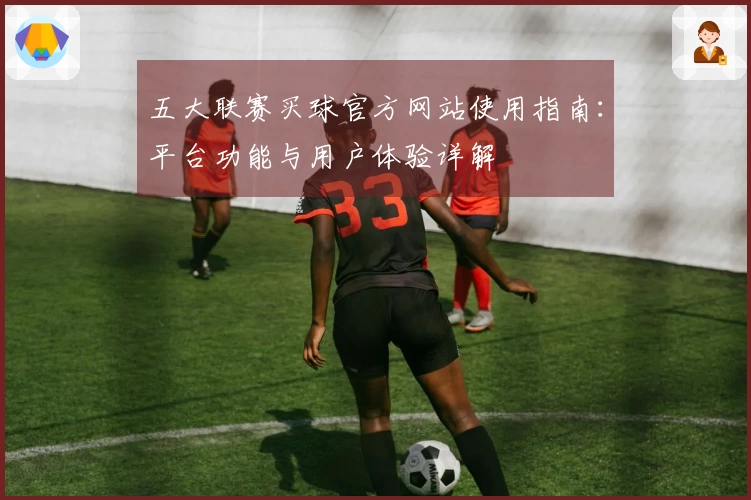 五大联赛买球官方网站使用指南：平台功能与用户体验详解