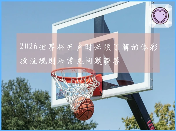 2026世界杯开户时必须了解的体彩投注规则和常见问题解答