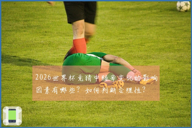 2026世界杯竞猜中赔率变化的影响因素有哪些？如何判断合理性？