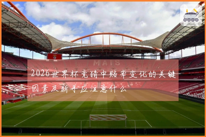 2026世界杯竞猜中赔率变化的关键因素及新手应注意什么