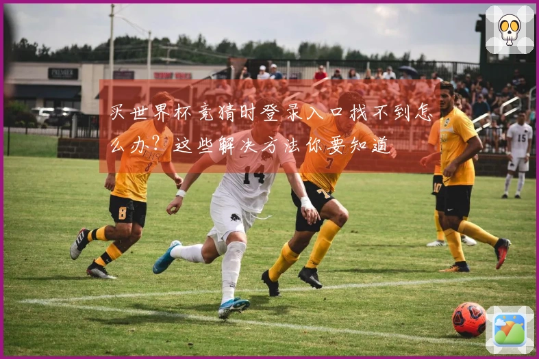 买世界杯竞猜时登录入口找不到怎么办？这些解决方法你要知道