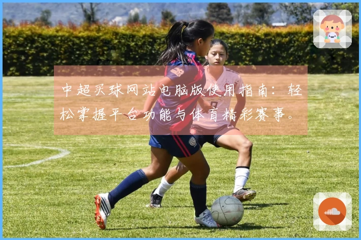 中超买球网站电脑版使用指南：轻松掌握平台功能与体育精彩赛事。
