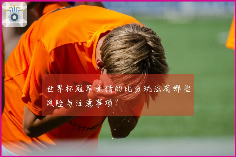 世界杯冠军竞猜的比分玩法有哪些风险与注意事项？