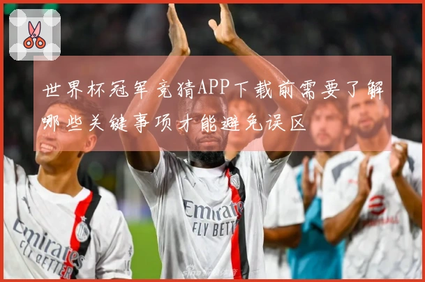 世界杯冠军竞猜APP下载前需要了解哪些关键事项才能避免误区