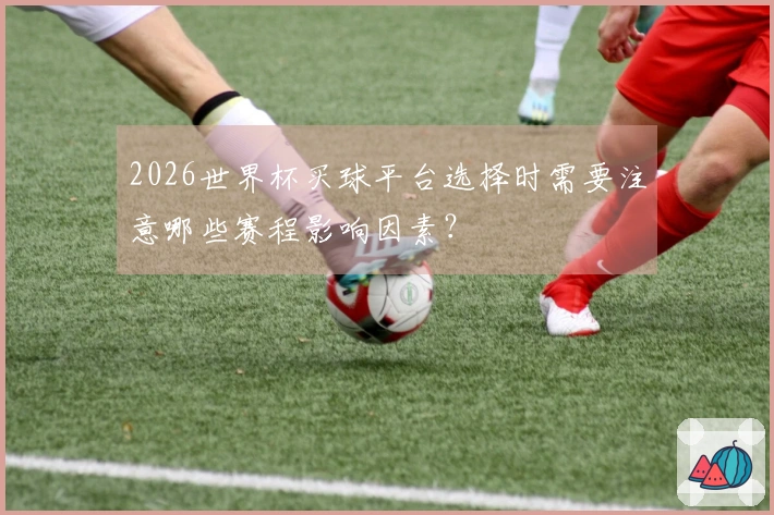 2026世界杯买球平台选择时需要注意哪些赛程影响因素？