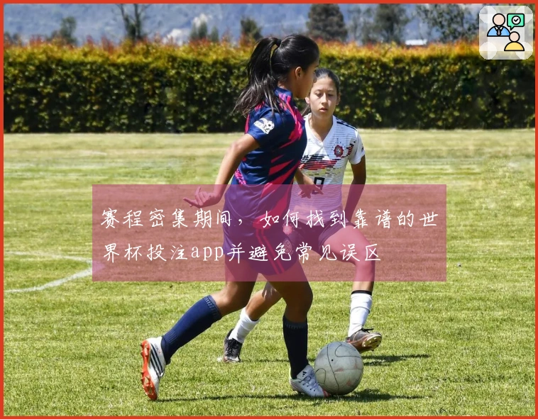 赛程密集期间，如何找到靠谱的世界杯投注app并避免常见误区