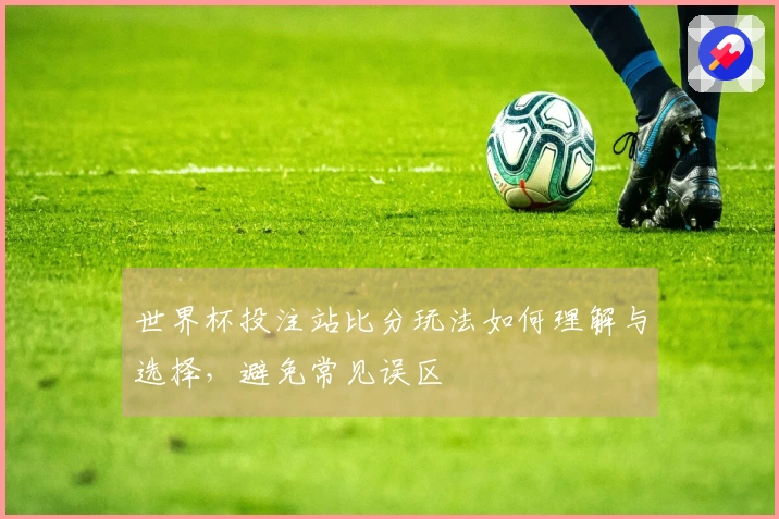世界杯投注站比分玩法如何理解与选择，避免常见误区