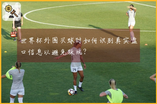 世界杯外围买球时如何识别真实盘口信息以避免踩坑？